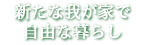 新たな我が家で自由な暮らし