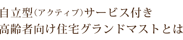 自立型（アクティブ）サービス付き高齢者向け住宅　グランドマストとは